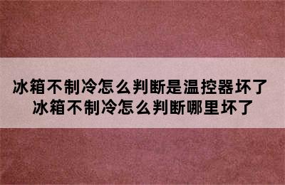 冰箱不制冷怎么判断是温控器坏了 冰箱不制冷怎么判断哪里坏了